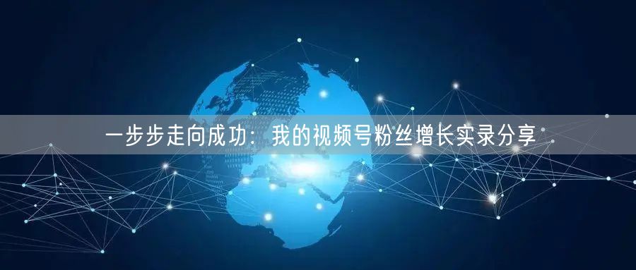一步步走向成功：我的视频号粉丝增长实录分享