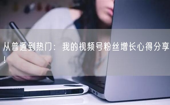 从普通到热门：我的视频号粉丝增长心得分享！