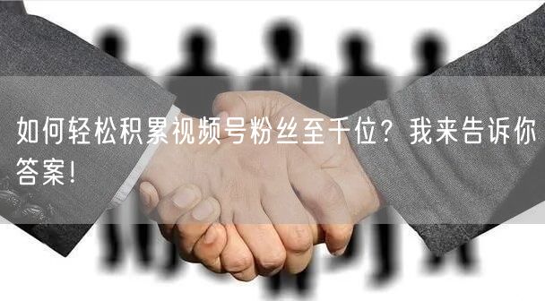 如何轻松积累视频号粉丝至千位？我来告诉你答案！