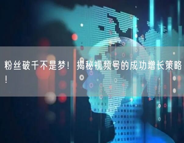 粉丝破千不是梦！揭秘视频号的成功增长策略！
