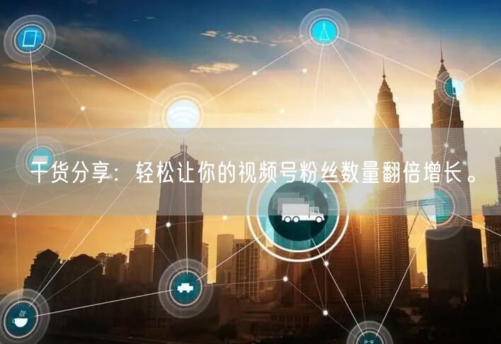 干货分享：轻松让你的视频号粉丝数量翻倍增长。