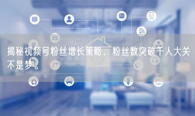 揭秘视频号粉丝增长策略，粉丝数突破千人大关不是梦。