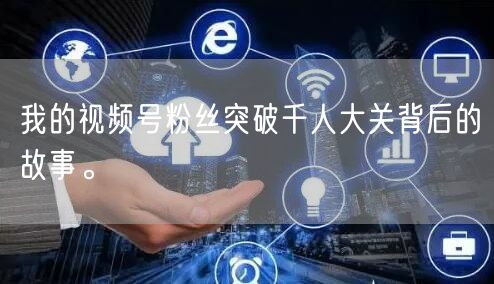 我的视频号粉丝突破千人大关背后的故事。