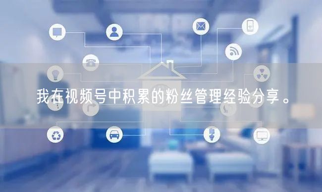 我在视频号中积累的粉丝管理经验分享。