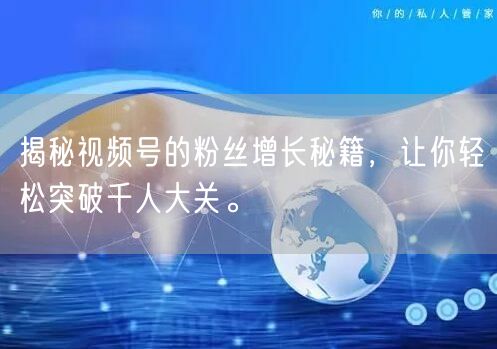 揭秘视频号的粉丝增长秘籍，让你轻松突破千人大关。