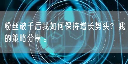 粉丝破千后我如何保持增长势头？我的策略分享。