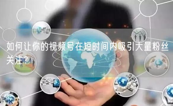 如何让你的视频号在短时间内吸引大量粉丝关注？