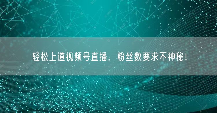 轻松上道视频号直播，粉丝数要求不神秘！