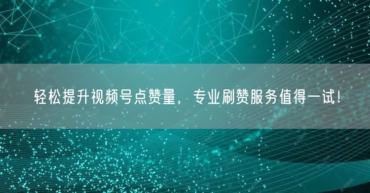 轻松提升视频号点赞量，专业刷赞服务值得一试！