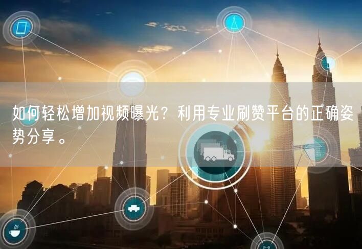 如何轻松增加视频曝光？利用专业刷赞平台的正确姿势分享。