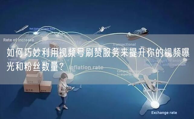 如何巧妙利用视频号刷赞服务来提升你的视频曝光和粉丝数量？