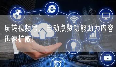 玩转视频号，自动点赞功能助力内容迅速扩散！