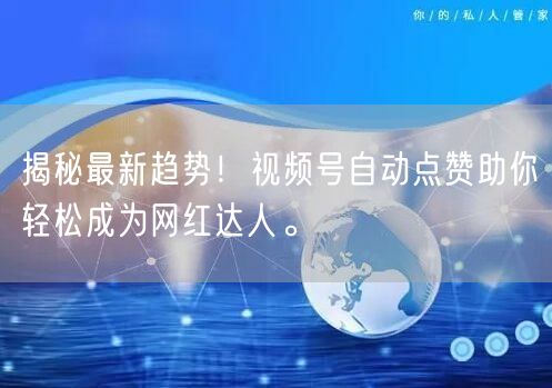 揭秘最新趋势！视频号自动点赞助你轻松成为网红达人。