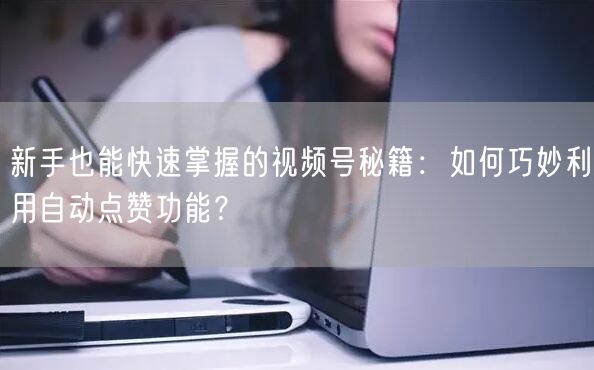 新手也能快速掌握的视频号秘籍：如何巧妙利用自动点赞功能？