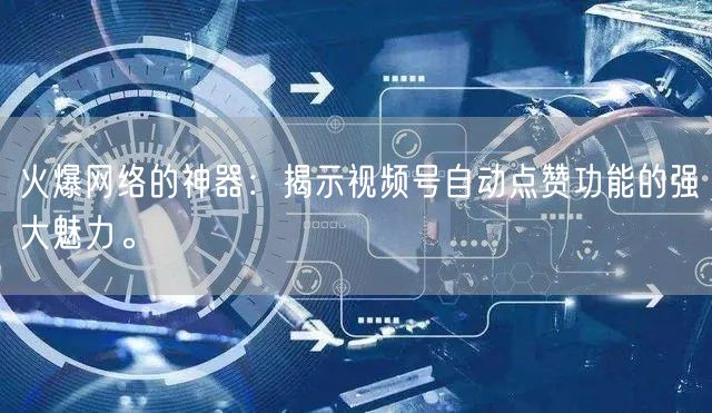 火爆网络的神器：揭示视频号自动点赞功能的强大魅力。