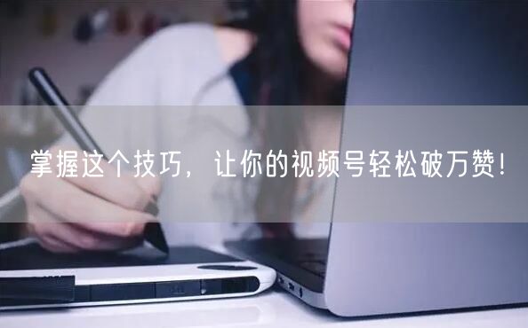 掌握这个技巧，让你的视频号轻松破万赞！