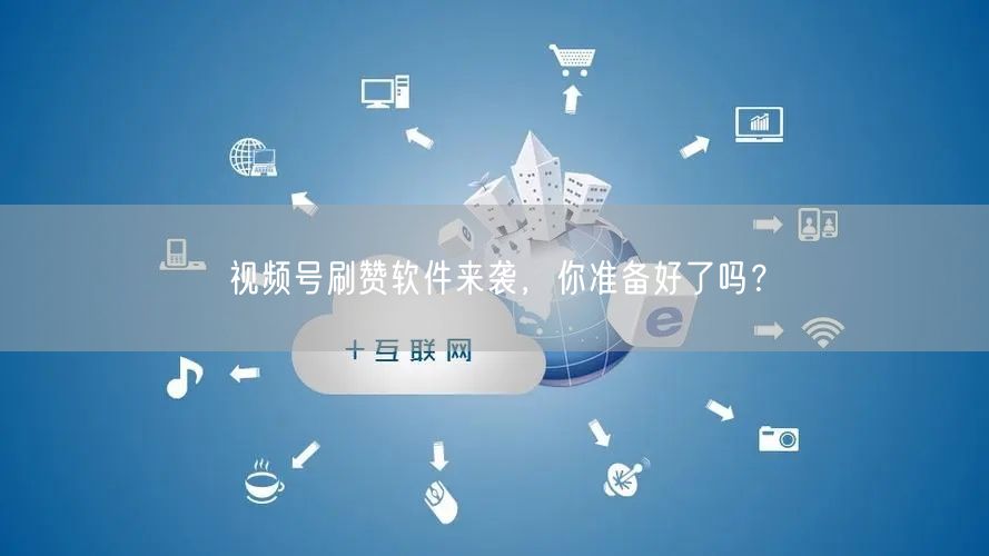 视频号刷赞软件来袭，你准备好了吗？