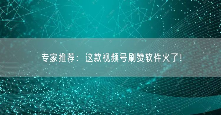 专家推荐：这款视频号刷赞软件火了！