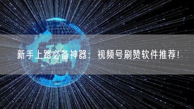 新手上路必备神器：视频号刷赞软件推荐！