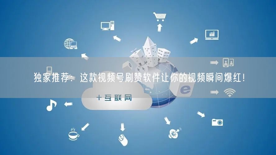 独家推荐：这款视频号刷赞软件让你的视频瞬间爆红！