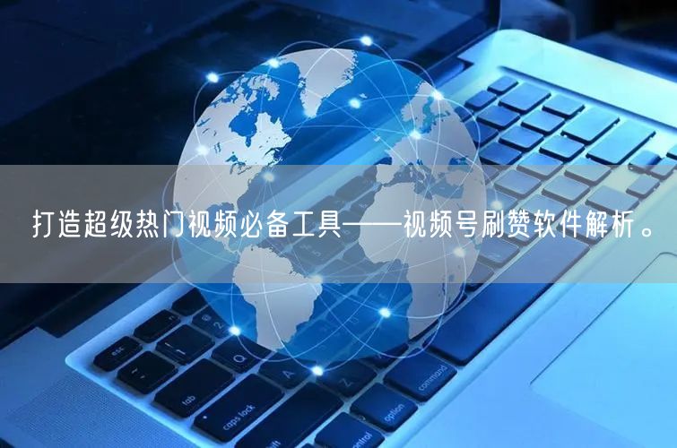 打造超级热门视频必备工具——视频号刷赞软件解析。