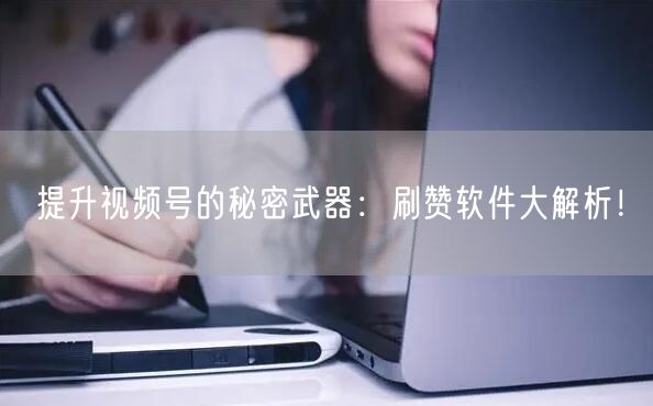 提升视频号的秘密武器：刷赞软件大解析！