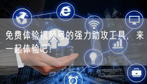 免费体验视频号的强力助攻工具，来一起体验吧！