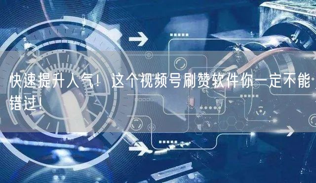 快速提升人气！这个视频号刷赞软件你一定不能错过！