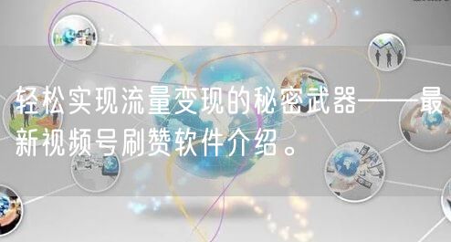 轻松实现流量变现的秘密武器——最新视频号刷赞软件介绍。