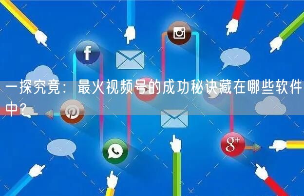 一探究竟：最火视频号的成功秘诀藏在哪些软件中？