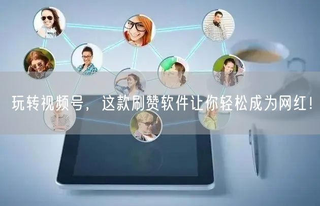 玩转视频号，这款刷赞软件让你轻松成为网红！