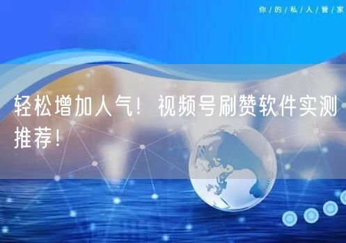 轻松增加人气！视频号刷赞软件实测推荐！