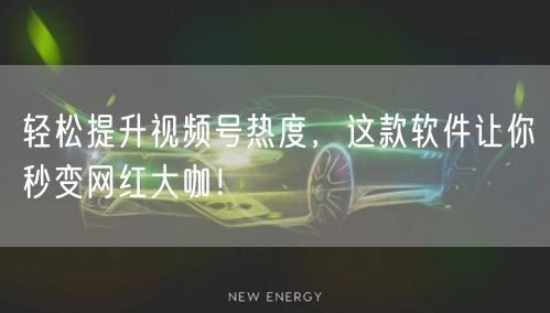 轻松提升视频号热度，这款软件让你秒变网红大咖！