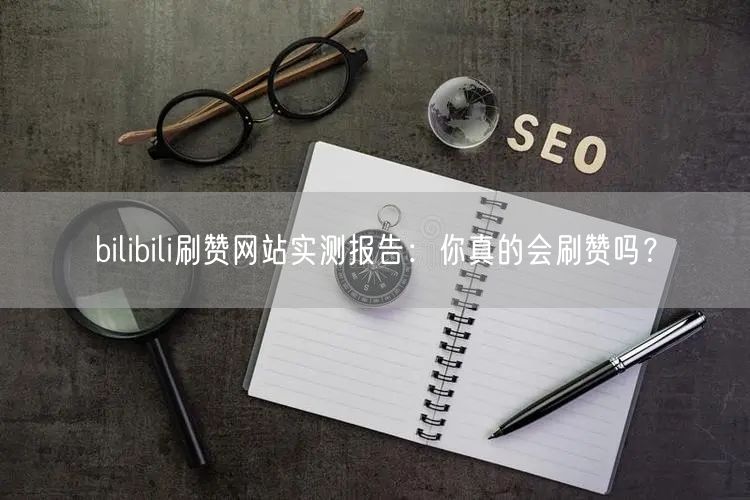 bilibili刷赞网站实测报告：你真的会刷赞吗？