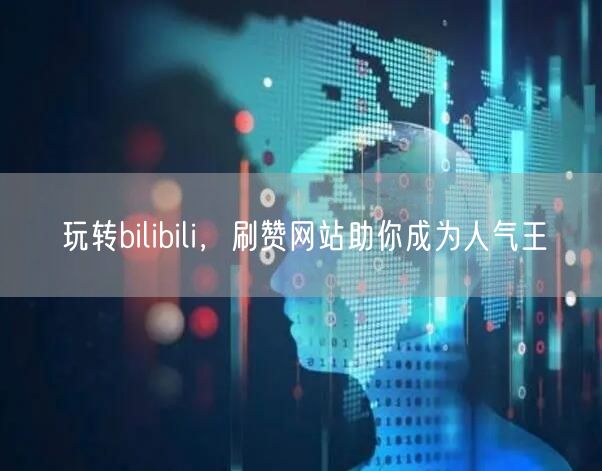 玩转bilibili，刷赞网站助你成为人气王
