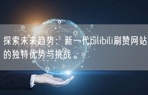 探索未来趋势：新一代bilibili刷赞网站的独特优势与挑战。