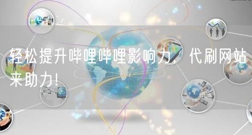 轻松提升哔哩哔哩影响力，代刷网站来助力！