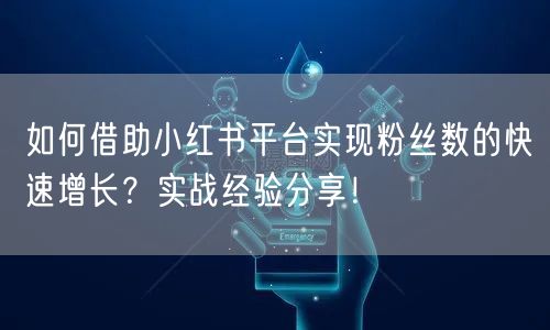 如何借助小红书平台实现粉丝数的快速增长？实战经验分享！