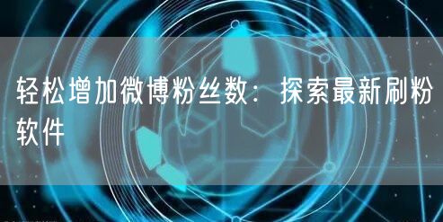 轻松增加微博粉丝数：探索最新刷粉软件