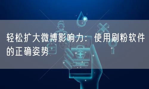 轻松扩大微博影响力:使用刷粉软件的正确姿势