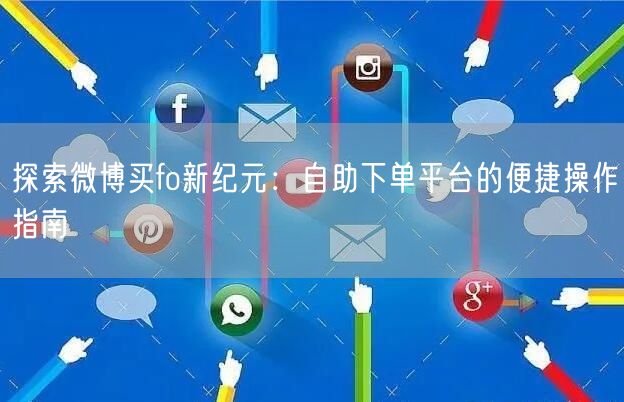 探索微博买fo新纪元：自助下单平台的便捷操作指南