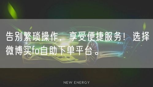 告别繁琐操作，享受便捷服务！选择微博买fo自助下单平台。