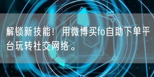 解锁新技能！用微博买fo自助下单平台玩转社交网络。