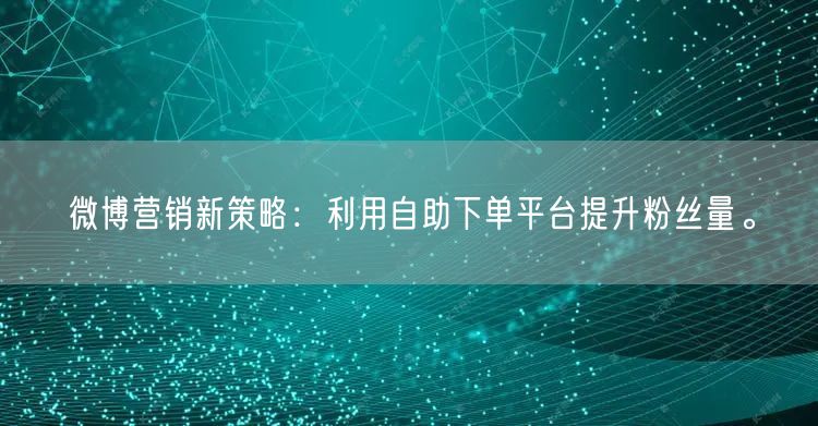 微博营销新策略：利用自助下单平台提升粉丝量。