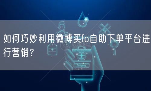 如何巧妙利用微博买fo自助下单平台进行营销？