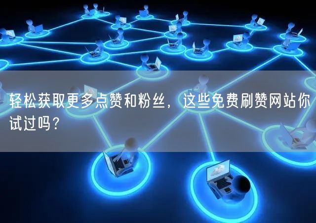 轻松获取更多点赞和粉丝，这些免费刷赞网站你试过吗？