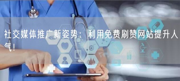 社交媒体推广新姿势：利用免费刷赞网站提升人气！