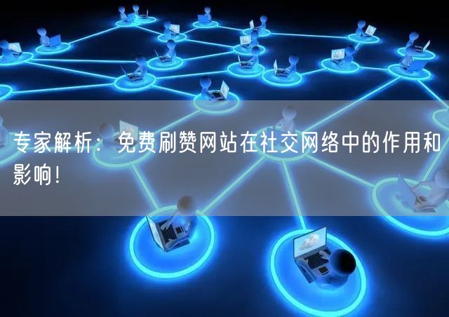 专家解析：免费刷赞网站在社交网络中的作用和影响！