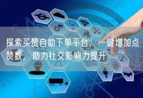 探索买赞自助下单平台，一键增加点赞数，助力社交影响力提升
