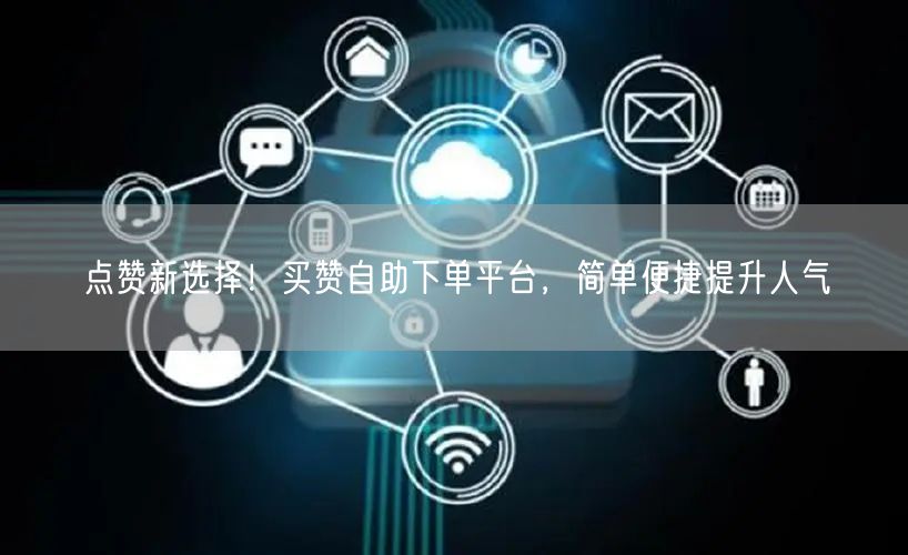 点赞新选择！买赞自助下单平台，简单便捷提升人气
